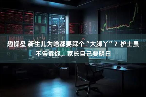 趣操盘 新生儿为啥都要踩个“大脚丫”？护士虽不告诉你，家长自己要明白