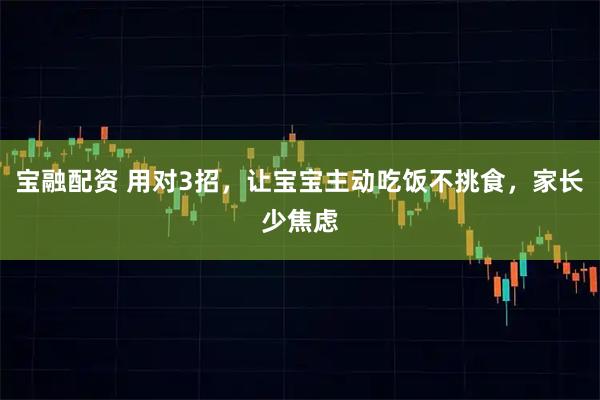 宝融配资 用对3招，让宝宝主动吃饭不挑食，家长少焦虑