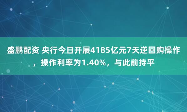 盛鹏配资 央行今日开展4185亿元7天逆回购操作，操作利率为1.40%，与此前持平
