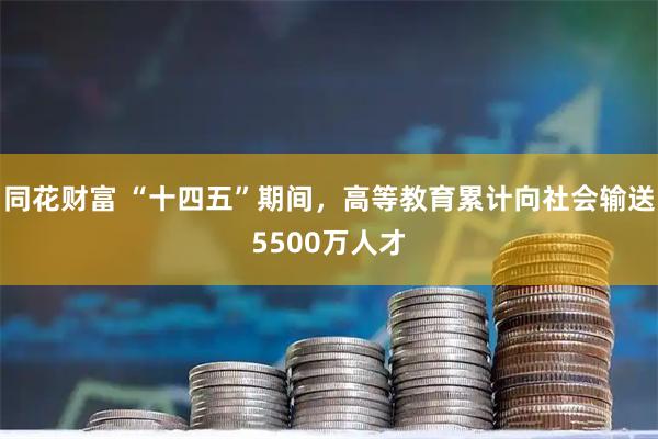 同花财富 “十四五”期间，高等教育累计向社会输送5500万人才