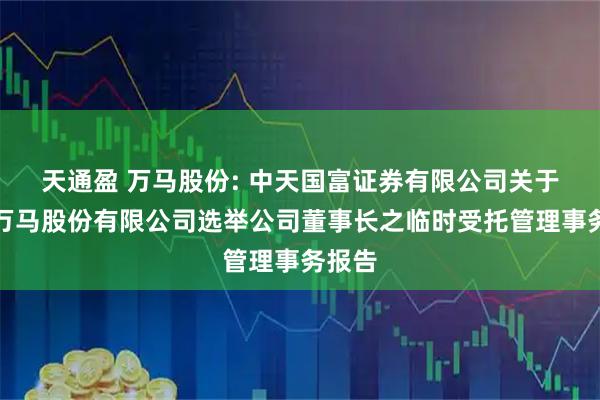 天通盈 万马股份: 中天国富证券有限公司关于浙江万马股份有限公司选举公司董事长之临时受托管理事务报告
