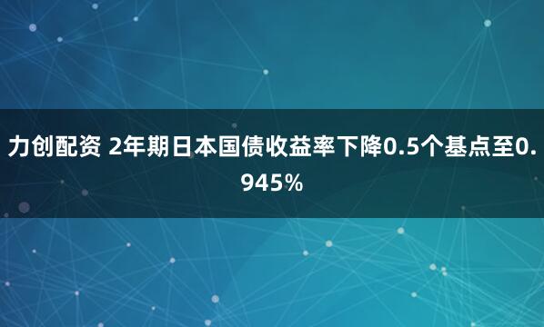 力创配资 2年期日本国债收益率下降0.5个基点至0.945%