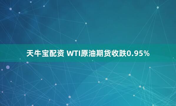 天牛宝配资 WTI原油期货收跌0.95%