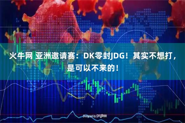 火牛网 亚洲邀请赛：DK零封JDG！其实不想打，是可以不来的！