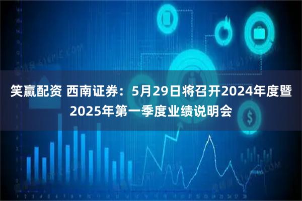 笑赢配资 西南证券：5月29日将召开2024年度暨2025年第一季度业绩说明会