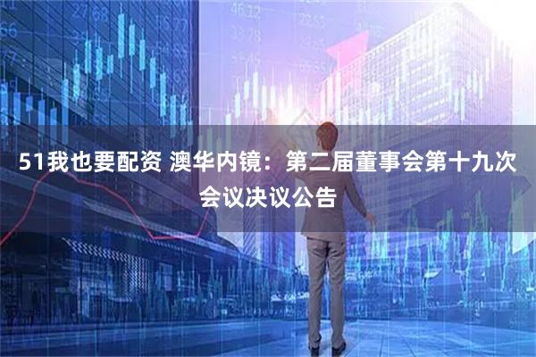 51我也要配资 澳华内镜：第二届董事会第十九次会议决议公告