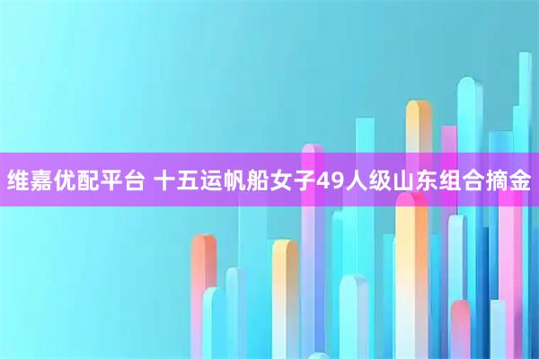 维嘉优配平台 十五运帆船女子49人级山东组合摘金