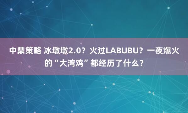 中鼎策略 冰墩墩2.0?火过LABUBU?一夜爆火的“大湾鸡”都经历了什么?