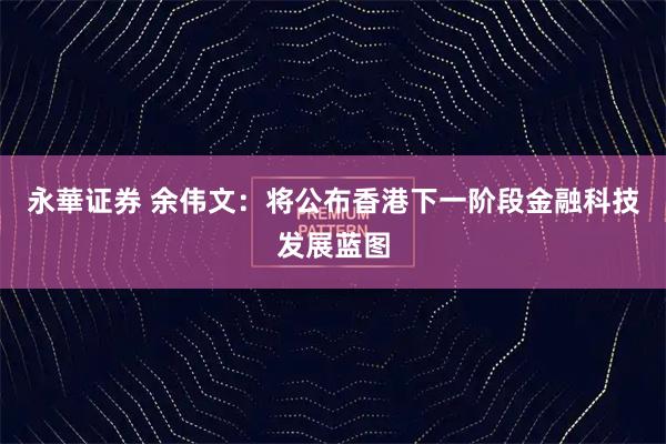永華证券 余伟文:将公布香港下一阶段金融科技发展蓝图