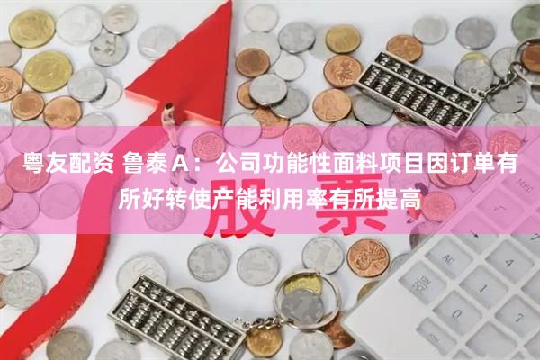 粤友配资 鲁泰Ａ：公司功能性面料项目因订单有所好转使产能利用率有所提高