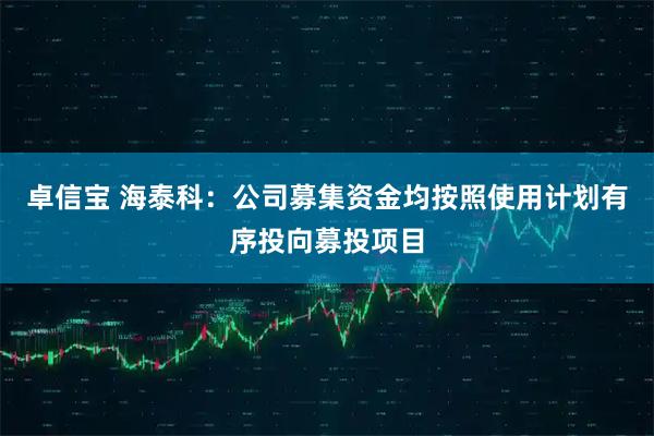 卓信宝 海泰科：公司募集资金均按照使用计划有序投向募投项目
