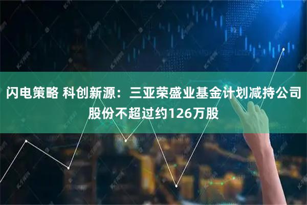 闪电策略 科创新源:三亚荣盛业基金计划减持公司股份不超过约126万股