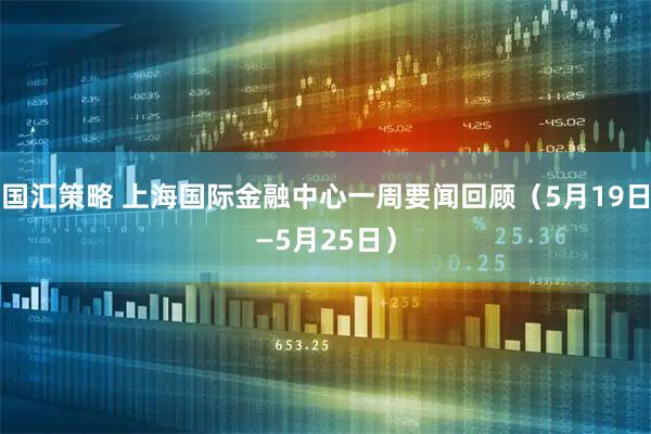国汇策略 上海国际金融中心一周要闻回顾(5月19日—5月25日)