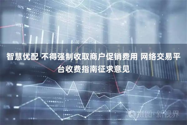 智慧优配 不得强制收取商户促销费用 网络交易平台收费指南征求意见