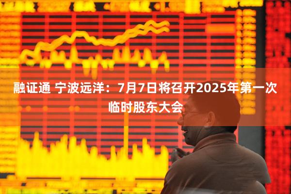 融证通 宁波远洋：7月7日将召开2025年第一次临时股东大会