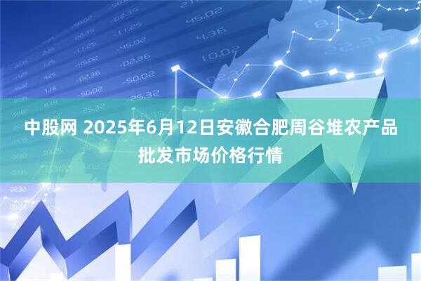 中股网 2025年6月12日安徽合肥周谷堆农产品批发市场价格行情