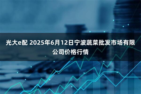 光大e配 2025年6月12日宁波蔬菜批发市场有限公司价格行情