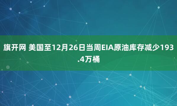 旗开网 美国至12月26日当周EIA原油库存减少193.4万桶