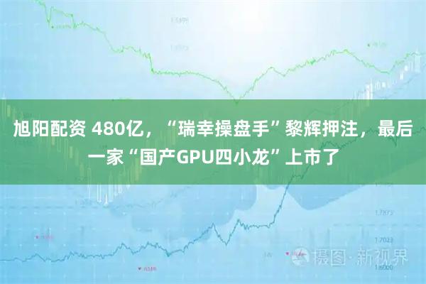 旭阳配资 480亿，“瑞幸操盘手”黎辉押注，最后一家“国产GPU四小龙”上市了