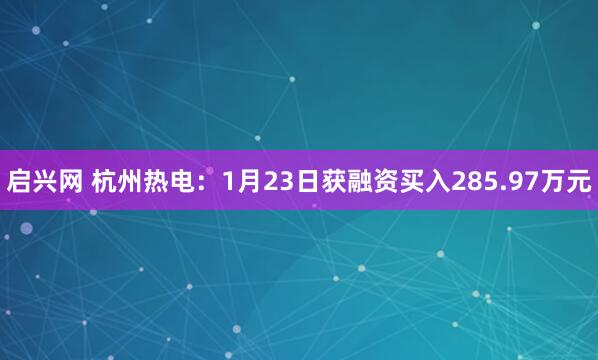 启兴网 杭州热电：1月23日获融资买入285.97万元