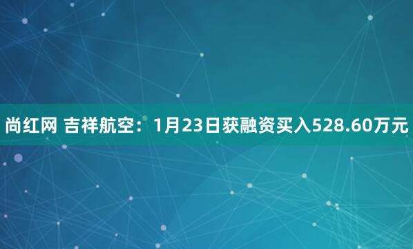 尚红网 吉祥航空：1月23日获融资买入528.60万元