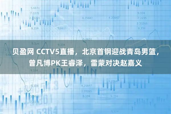 贝盈网 CCTV5直播，北京首钢迎战青岛男篮，曾凡博PK王睿泽，雷蒙对决赵嘉义