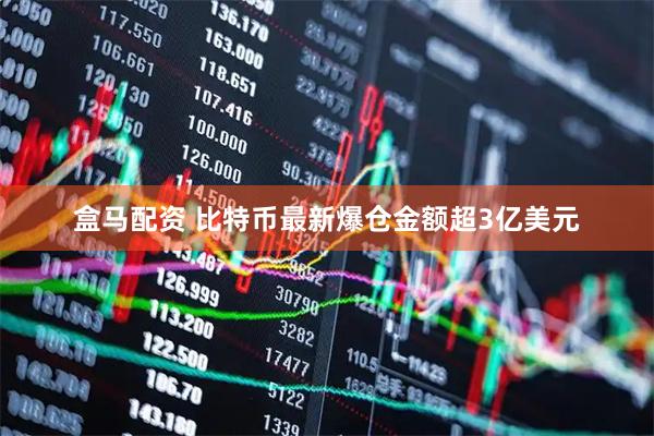 盒马配资 比特币最新爆仓金额超3亿美元