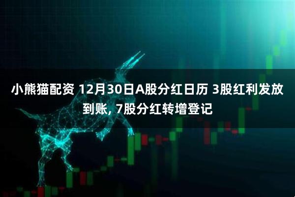 小熊猫配资 12月30日A股分红日历 3股红利发放到账, 7股分红转增登记