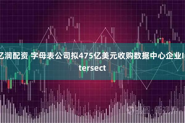 亿润配资 字母表公司拟475亿美元收购数据中心企业Intersect