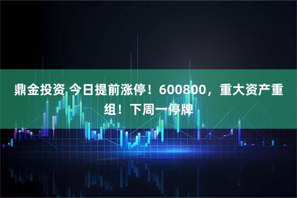 鼎金投资 今日提前涨停！600800，重大资产重组！下周一停牌