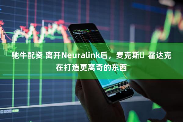 驰牛配资 离开Neuralink后，麦克斯・霍达克在打造更离奇的东西