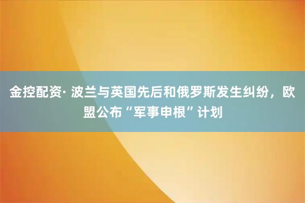 金控配资· 波兰与英国先后和俄罗斯发生纠纷,欧盟公布“军事申根”计划