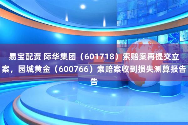 易宝配资 际华集团（601718）索赔案再提交立案，园城黄金（600766）索赔案收到损失测算报告