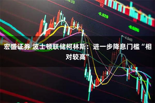 宏盛证券 波士顿联储柯林斯:进一步降息门槛“相对较高”