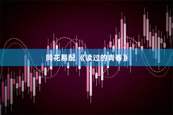 同花易配 《读过的青春》