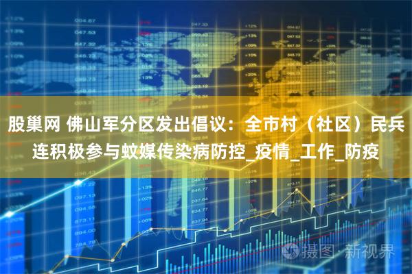 股巢网 佛山军分区发出倡议：全市村（社区）民兵连积极参与蚊媒传染病防控_疫情_工作_防疫