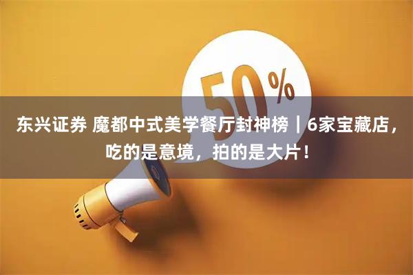 东兴证券 魔都中式美学餐厅封神榜|6家宝藏店,吃的是意境,拍的是大片!