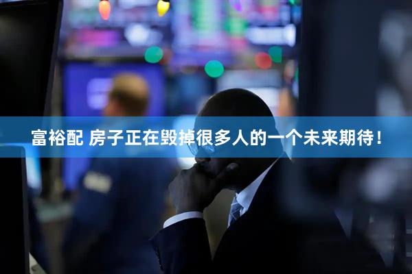富裕配 房子正在毁掉很多人的一个未来期待!