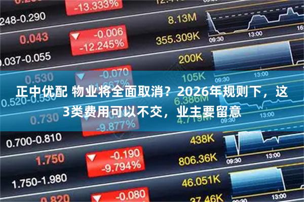 正中优配 物业将全面取消?2026年规则下,这3类费用可以不交,业主要留意