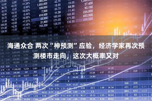 海通众合 两次“神预测”应验，经济学家再次预测楼市走向，这次大概率又对
